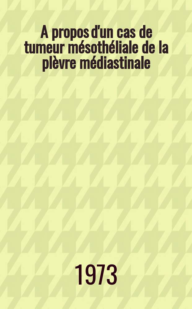 A propos d'un cas de tumeur mésothéliale de la plèvre médiastinale : Contribution à l'étude des mésothéliomes fibreux bénins pleuraux : Thèse ..