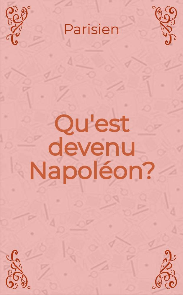 Qu'est devenu Napoléon? : Détails sur l'existence de ce grand personnage, depuis qu'il est déchu