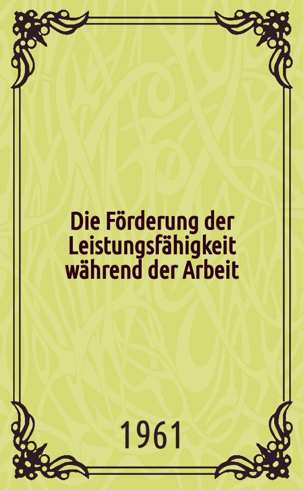 Die Förderung der Leistungsfähigkeit während der Arbeit : Untersuchungen über die Beziehungen zwischen Arbeitsleistung, Arbeitszeit und Erholung