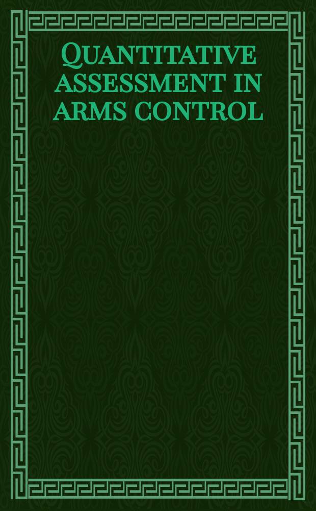 Quantitative assessment in arms control : Math. modeling a. simulation in the analysis of arms control problems : Proc. of a Seminar on quantitative approaches to arms control, held Apr. to June 1983, at the Hochsch. der Bundeswehr, Munich, Federal Rep. of Germany