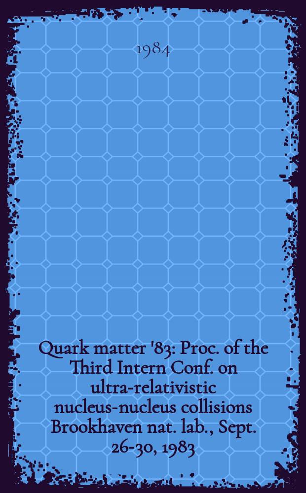 Quark matter '83 : Proc. of the Third Intern Conf. on ultra-relativistic nucleus-nucleus collisions Brookhaven nat. lab., Sept. 26-30, 1983