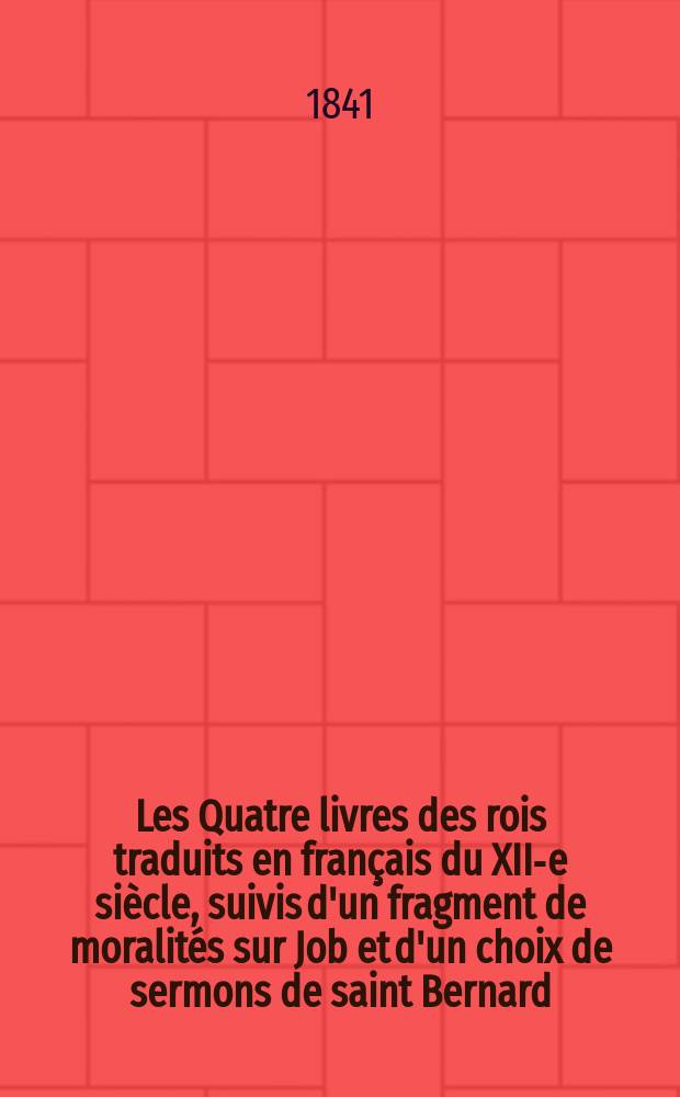 Les Quatre livres des rois traduits en français du XII-e siècle, suivis d'un fragment de moralités sur Job et d'un choix de sermons de saint Bernard