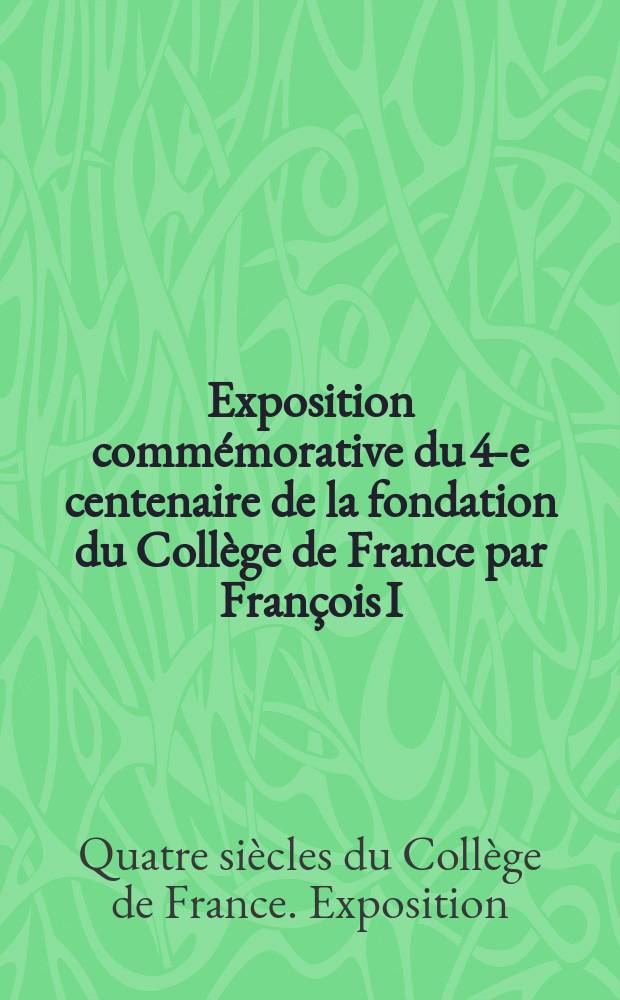 Exposition commémorative du 4-e centenaire de la fondation du Collège de France par François I