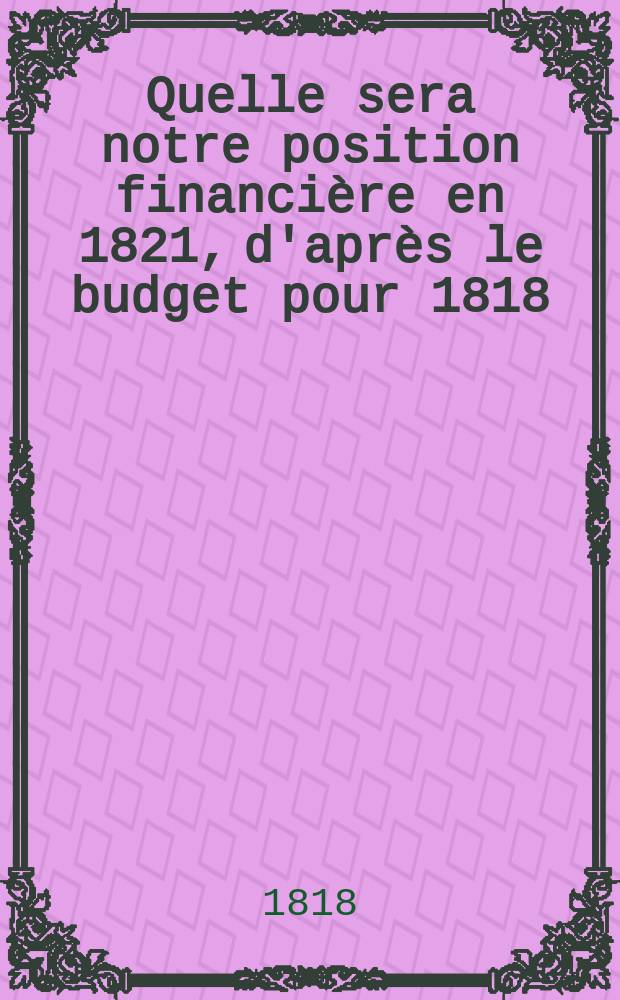 Quelle sera notre position financi&egrave;re en 1821, d'apr&egrave;s le budget pour 1818