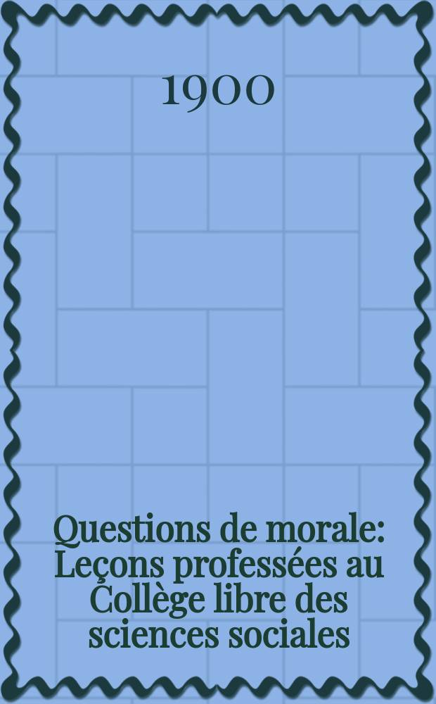 Questions de morale : Leçons professées au Collège libre des sciences sociales