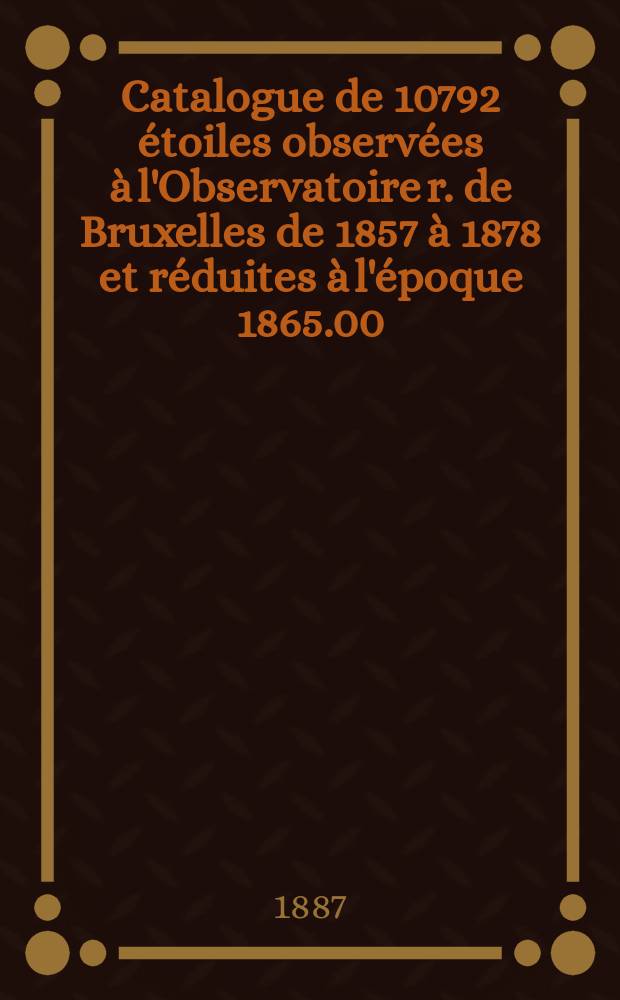 Catalogue de 10792 étoiles observées à l'Observatoire r. de Bruxelles de 1857 à 1878 et réduites à l'époque 1865.00