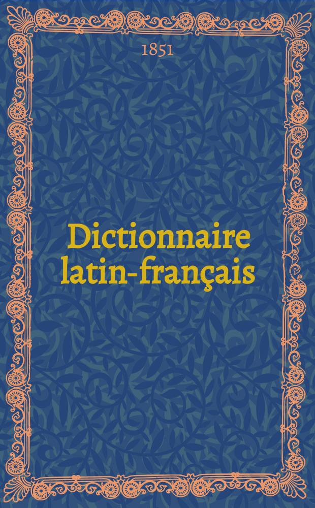 Dictionnaire latin-français : Rédigé sur un nouveau plan où sont coordonnés, révisés et complétés les travaux de Robert Estienne, de Gessner, de Scheller, de Forcellini et de Freund et contenant plus de 1500 mots qu'on ne trouve dans aucun lexique publié jusqu'à ce jour