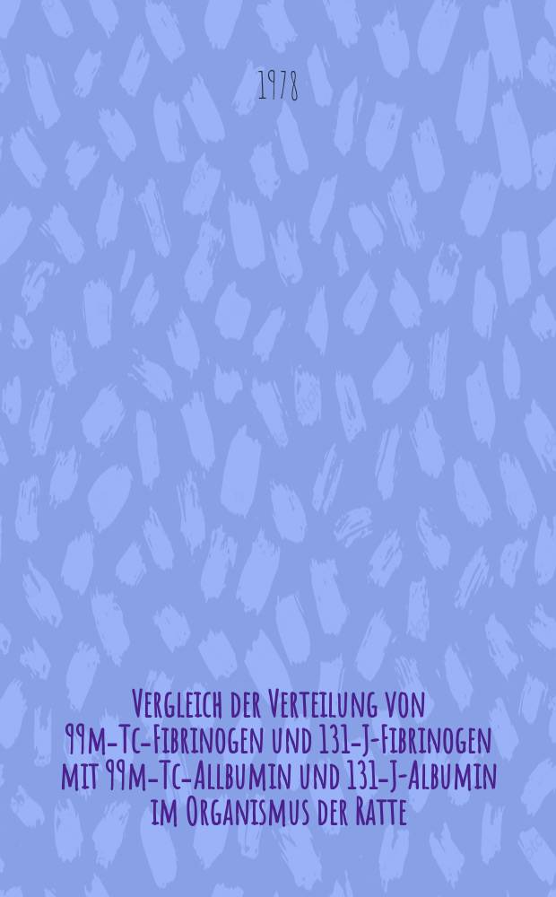 Vergleich der Verteilung von 99m-Tc-Fibrinogen und 131-J-Fibrinogen mit 99m-Tc-Allbumin und 131-J-Albumin im Organismus der Ratte : Inaug.-Diss