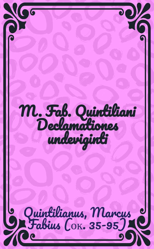 M. Fab. Quintiliani Declamationes undeviginti : M. Fabii Avi et Calpurnii Flacci Declamationes : Auctoris incerti Dialogus de causis corruptae eloquentiae : Cum variorum notis