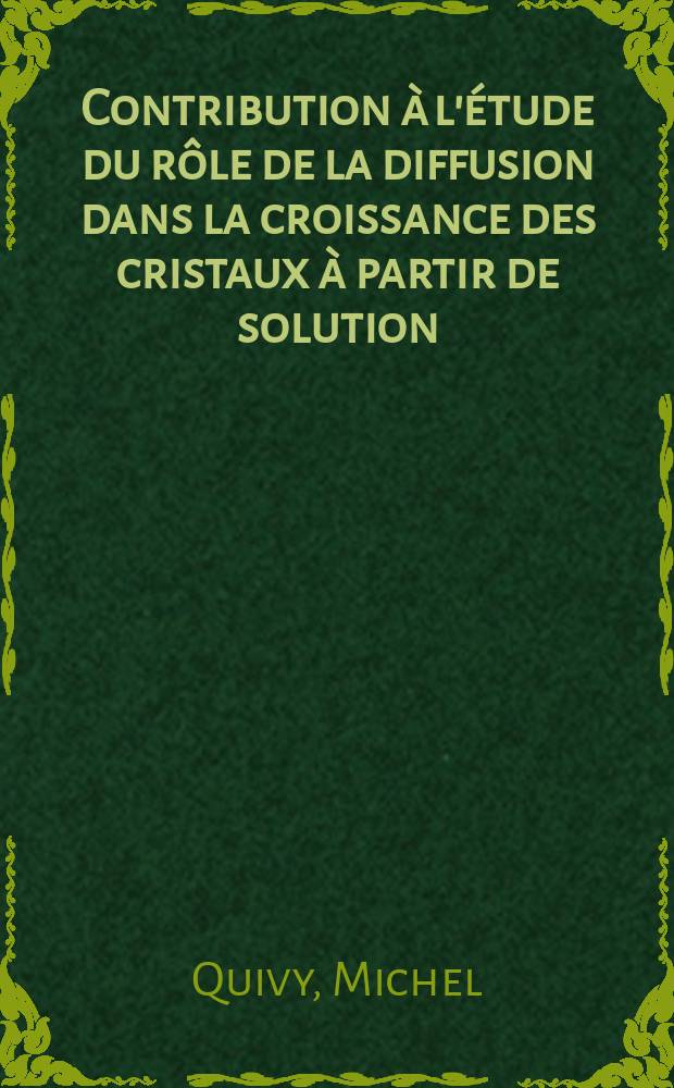 Contribution à l'étude du rôle de la diffusion dans la croissance des cristaux à partir de solution: 1-re thèse; Propositions données par la Faculté: 2-e thèse: Thèses présentées à la Faculté des sciences de l'Univ. de Strasbourg ... / par Michel Quivy ..