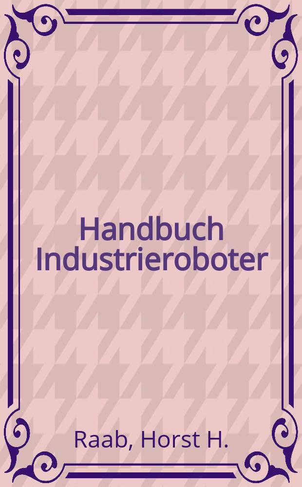 Handbuch Industrieroboter : Bauweise, Programmierung, Anwendung, Wirtschaftlichkeit