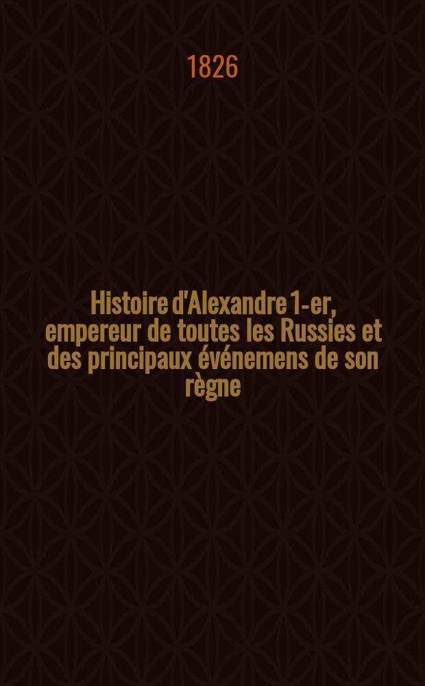 Histoire d'Alexandre 1-er, empereur de toutes les Russies et des principaux événemens de son règne : T. 1-2