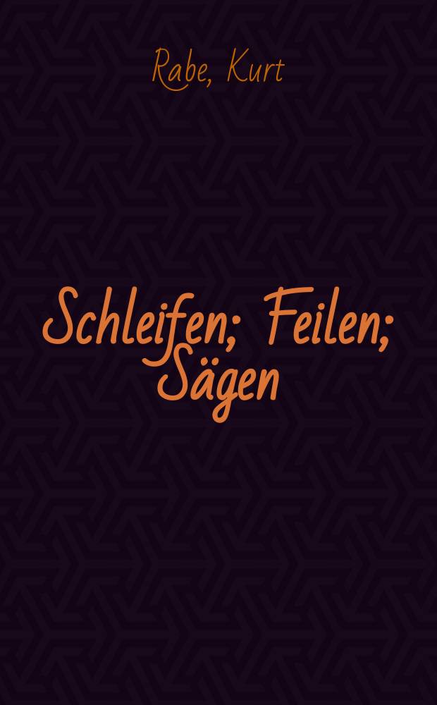 Schleifen; Feilen; Sägen / Von Ing. Kurt Rabe