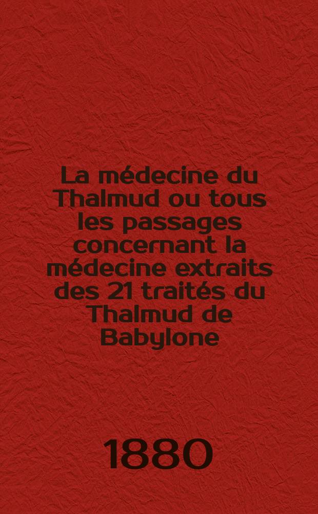 La médecine du Thalmud ou tous les passages concernant la médecine extraits des 21 traités du Thalmud de Babylone