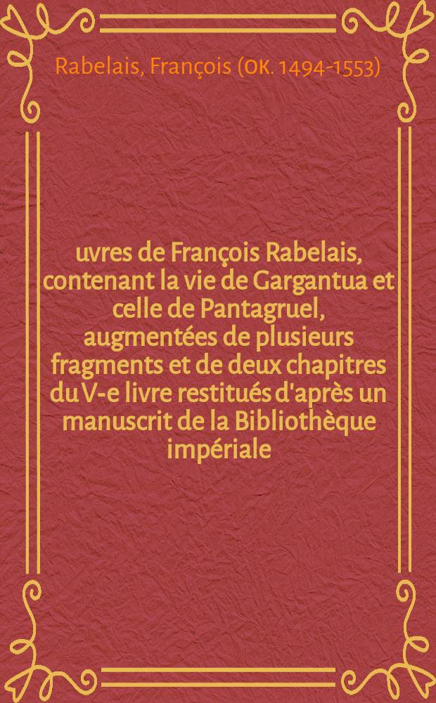 &OElig;uvres de Fran&ccedil;ois Rabelais, contenant la vie de Gargantua et celle de Pantagruel, augment&eacute;es de plusieurs fragments et de deux chapitres du V-e livre restitu&eacute;s d'apr&egrave;s un manuscrit de la Biblioth&egrave;que imp&eacute;riale
