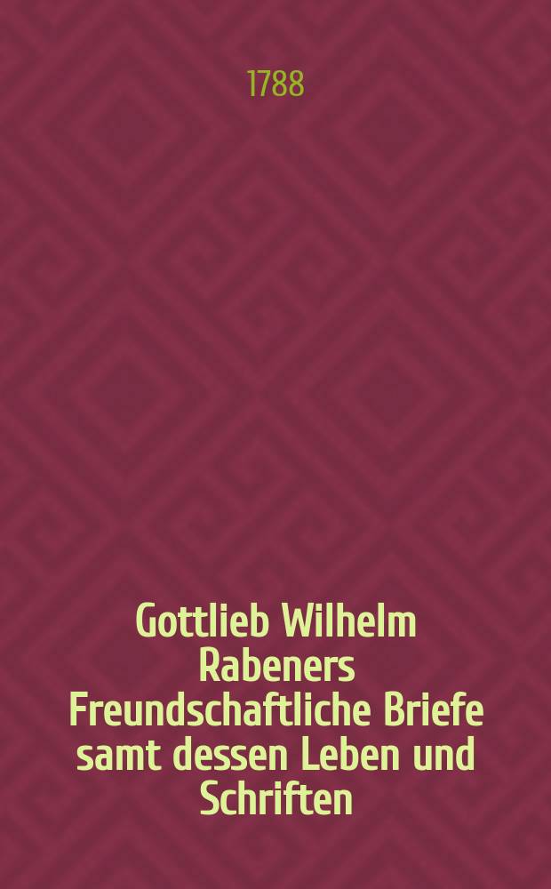 Gottlieb Wilhelm Rabeners Freundschaftliche Briefe samt dessen Leben und Schriften