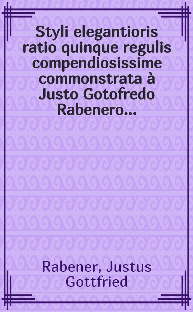 Styli elegantioris ratio quinque regulis compendiosissime commonstrata à Justo Gotofredo Rabenero ... : Accesserunt Judicium de stylo latinorum scriptorum, methodus recte distinguendi