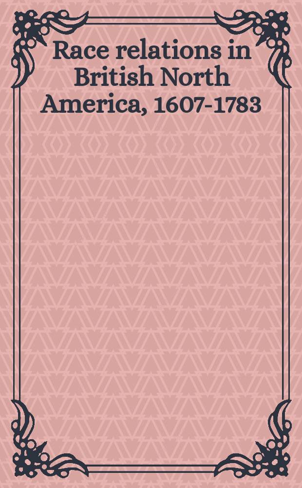 Race relations in British North America, 1607-1783 : A study of the hist. impact of red-white a. black-white relations among the peoples of early Amer. colonies