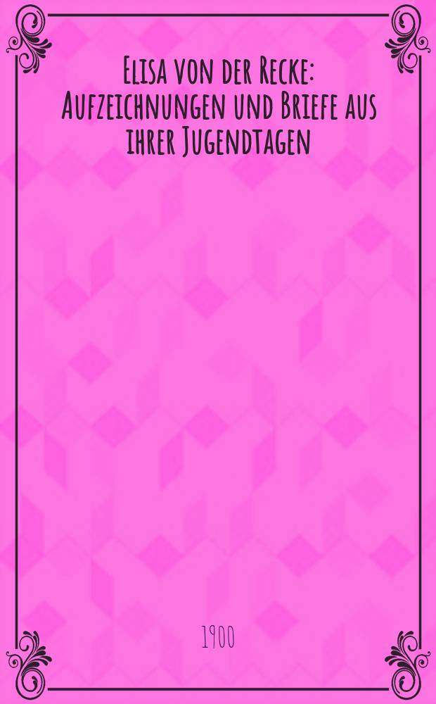 Elisa von der Recke : Aufzeichnungen und Briefe aus ihrer Jugendtagen