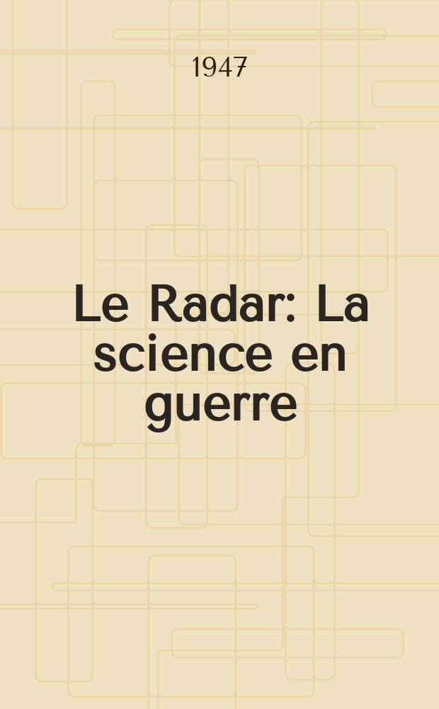Le Radar : La science en guerre : Rapport établi par les services d'information et de recherches scientifiques des départements américains de la guerre et de la marine