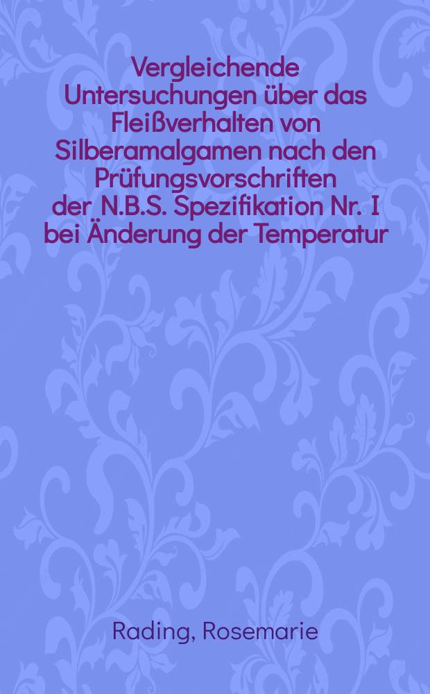 Vergleichende Untersuchungen über das Fleißverhalten von Silberamalgamen nach den Prüfungsvorschriften der N.B.S. Spezifikation Nr. I bei Änderung der Temperatur, der Prüfkörperlänge und der Erhärtungszeit : Inaug.-Diss. ... der Univ. des Saarlandes