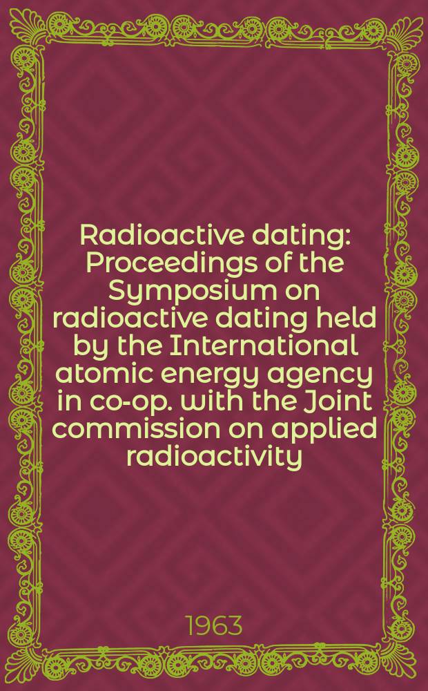 Radioactive dating : Proceedings of the Symposium on radioactive dating held by the International atomic energy agency in co-op. with the Joint commission on applied radioactivity (ICSU) in Athens, 19-23 Nov. 1962