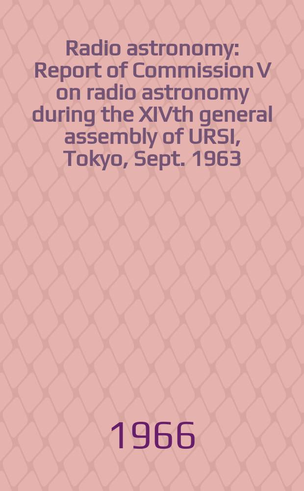 Radio astronomy : Report of Commission V on radio astronomy during the XIVth general assembly of URSI, Tokyo, Sept. 1963