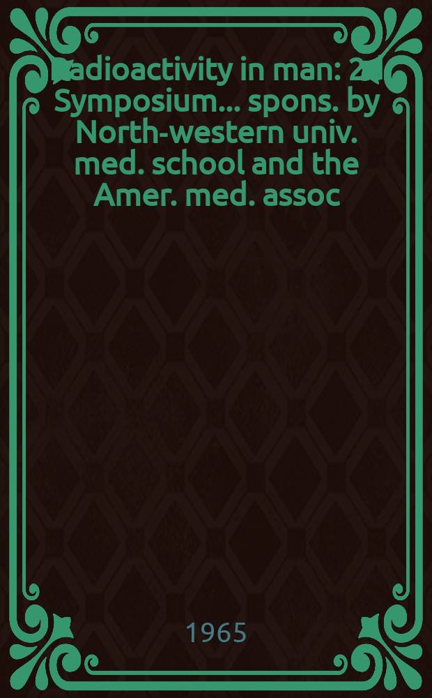 Radioactivity in man : 2d Symposium ... spons. by North-western univ. med. school and the Amer. med. assoc