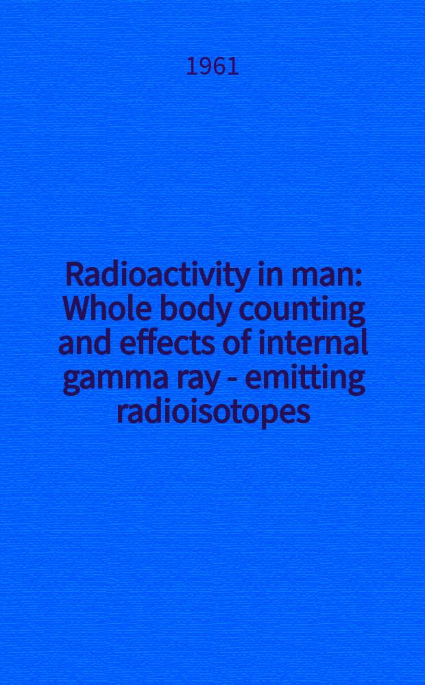 Radioactivity in man : Whole body counting and effects of internal gamma ray - emitting radioisotopes : A Symposium held at the Vanderbilt univ. school of medicine