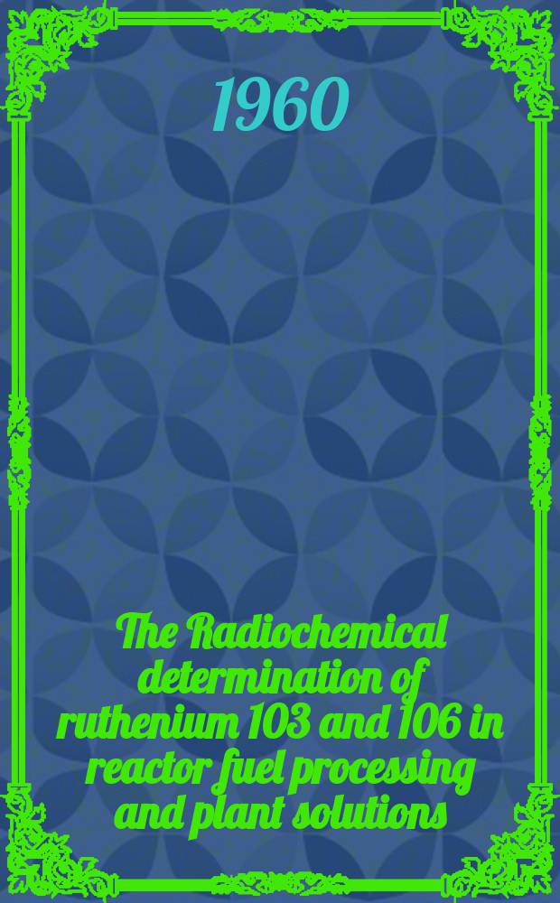 The Radiochemical determination of ruthenium 103 and 106 in reactor fuel processing and plant solutions : By chief chemist, Chemical services dep., Windscale