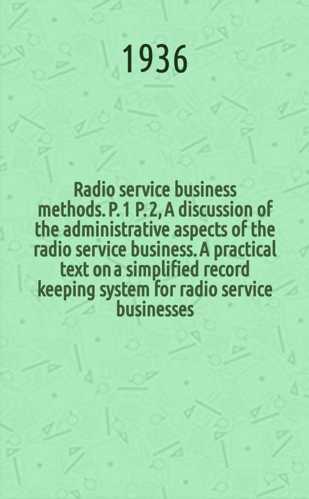 Radio service business methods. P. 1 P. 2, A discussion of the administrative aspects of the radio service business. A practical text on a simplified record keeping system for radio service businesses : (A unit of the RCA 3 point service system)