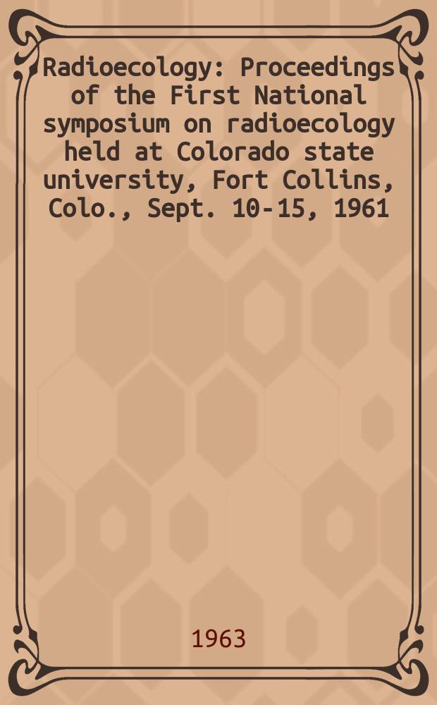 Radioecology : Proceedings of the First National symposium on radioecology held at Colorado state university, Fort Collins, Colo., Sept. 10-15, 1961