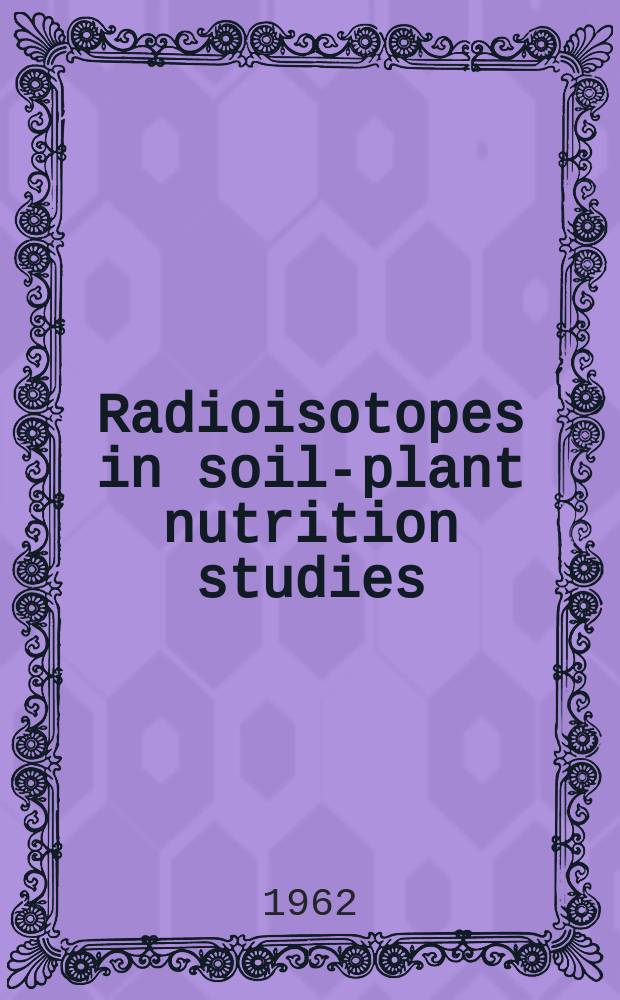Radioisotopes in soil-plant nutrition studies : Proceedings of the symposium on the use of radioisotopes in soil-plant nutrition studies jointly organized by the International atomic energy agency and the Food and agriculture organization of the United Nations and held in Bombay, 26 Febr. - 2 March 1962