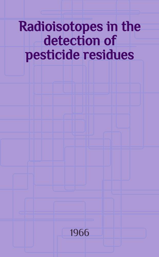 Radioisotopes in the detection of pesticide residues : Proceedings of a Panel on the uses of radioisotopes in the detection of pesticide residues held in Vienna 12-15 April, 1965