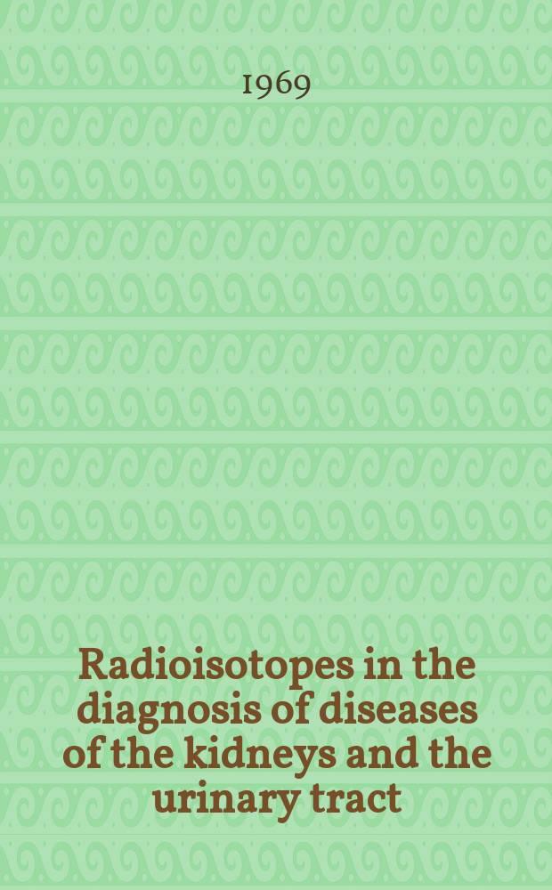 Radioisotopes in the diagnosis of diseases of the kidneys and the urinary tract : Proceedings of the First international symposium Liège, 22-25 June 1967