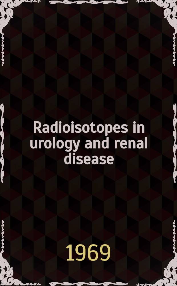 Radioisotopes in urology and renal disease : Proceedings of a Symposium to review the uses of radioisotopes in urology and renal disease held by the Inst. of urology (Univ. of London) and St. Peter's, St. Paul's & St. Philip's hospitals at the r. College of surgeons London. 25th and 26th Oct. 1968
