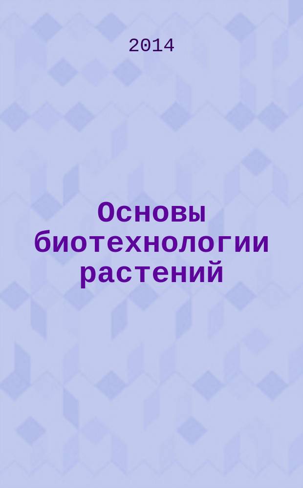 Основы биотехнологии растений : учебно-меодическое пособие : для студентов специальности 240700 Биотехнология и преподавателей биотехнологического факакультета