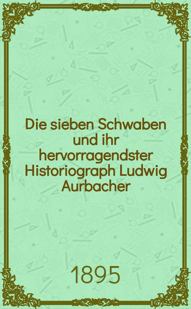 Die sieben Schwaben und ihr hervorragendster Historiograph Ludwig Aurbacher : Vortrag im historischen Verein zu Augsburg am 14. Dez. 1894
