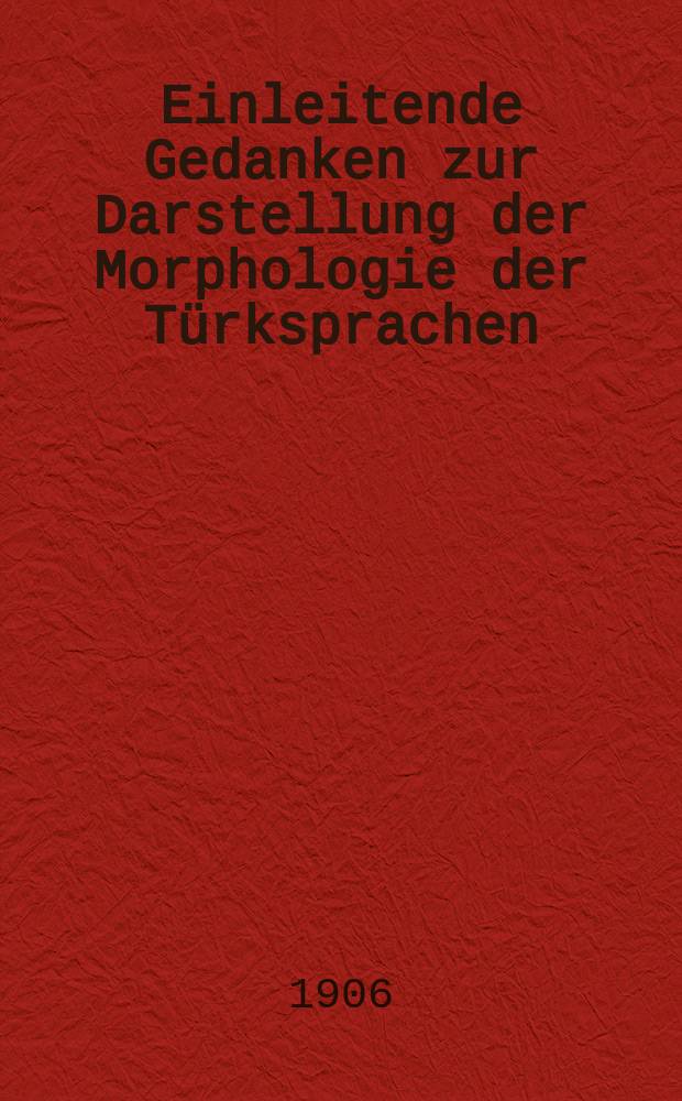 Einleitende Gedanken zur Darstellung der Morphologie der Türksprachen : (Der Akademie vorgelegt am 28 September 1905)