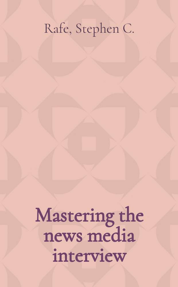 Mastering the news media interview : How to succed at television, radio, a. print interviews