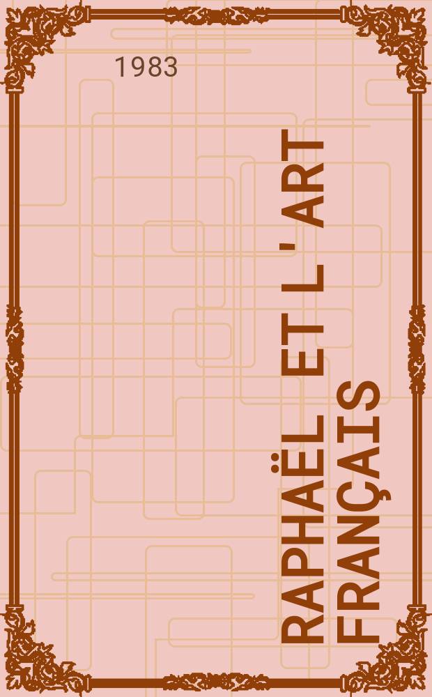 Rapha&euml;l et l'art fran&ccedil;ais : Hommage &agrave; Rapha&euml;l : Catalogue de l'Expos., Galeries nat. du Grand Palais, Paris, 15 nov. 1983 - 13 f&eacute;vr. 1984