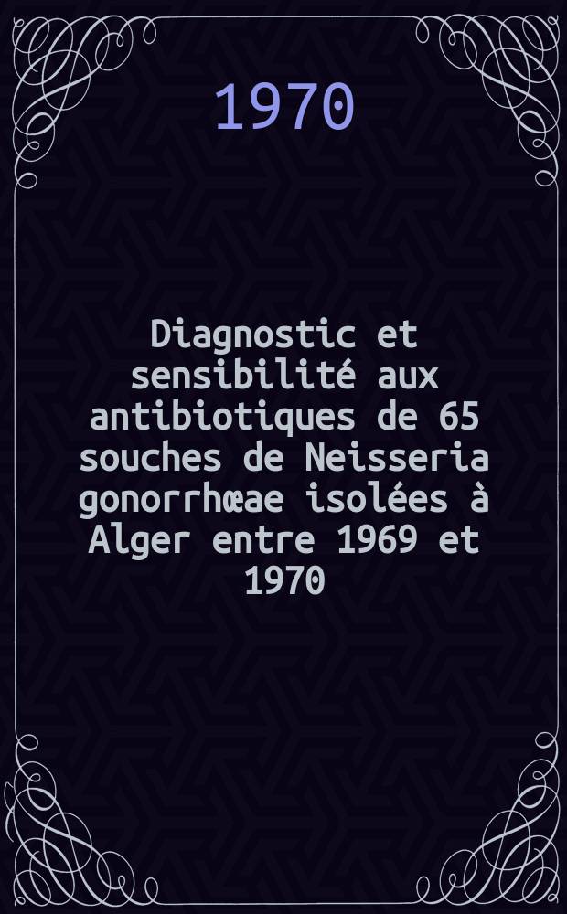 Diagnostic et sensibilité aux antibiotiques de 65 souches de Neisseria gonorrhœae isolées à Alger entre 1969 et 1970 : Thèse