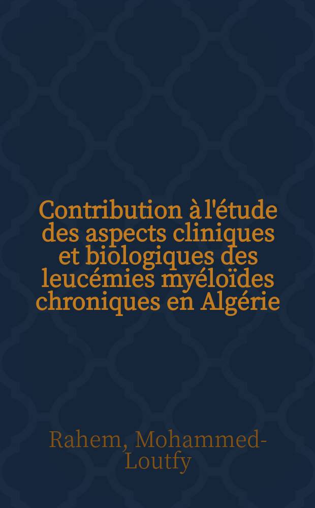 Contribution à l'étude des aspects cliniques et biologiques des leucémies myéloïdes chroniques en Algérie : Observations recueillies à la Clinique hématologique d'Alger de 1963 à 1972 : Thèse ..