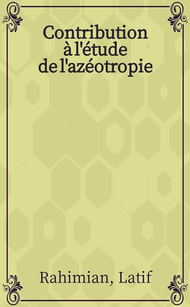 Contribution à l'étude de l'azéotropie; mélanges binaires: 1-re thèse; Propositions données par la Faculté: 2-e thèse: Thèses présentées à la Faculté des sciences de l'Univ. de Paris ... / par Latif Rahimian ..., ing. ..