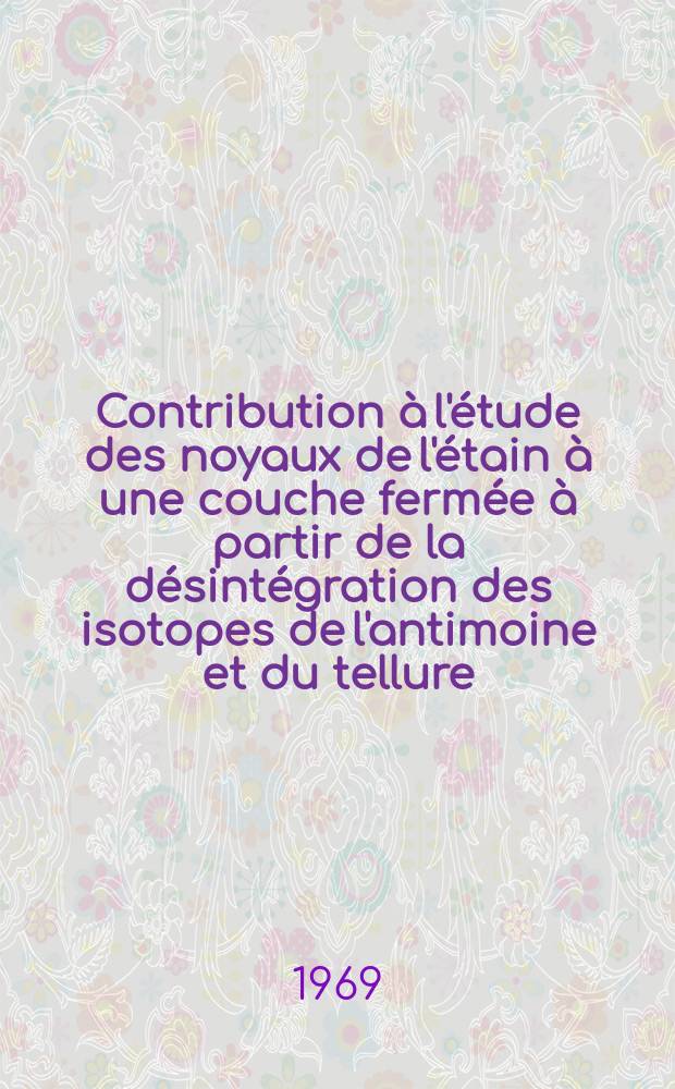 Contribution à l'étude des noyaux de l'étain à une couche fermée à partir de la désintégration des isotopes de l'antimoine et du tellure : 1-re thèse présentée à la Faculté des sciences de l'Univ. de Paris ..