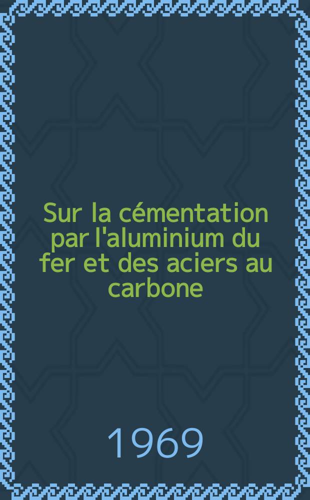 Sur la cémentation par l'aluminium du fer et des aciers au carbone : Interaction phase gazeuse- surface métallique : Thèse prés. à la Fac. des sciences de l'Univ. de Lyon ..