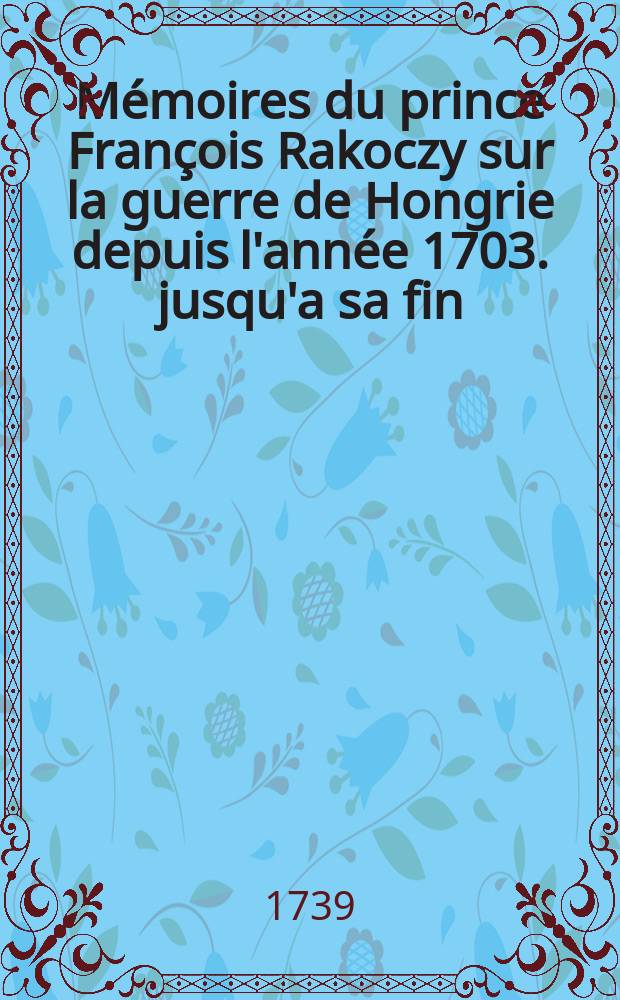 Mémoires du prince François Rakoczy sur la guerre de Hongrie depuis l'année 1703. jusqu'a sa fin