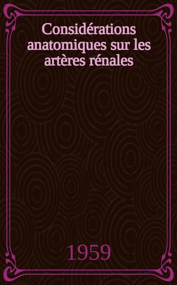 Considérations anatomiques sur les artères rénales (À propos de leur mode d'origine sur l'aorte et de leur mode de ramescence jusqu'au hile) : Thèse pour de doctorat en méd. présentée ..