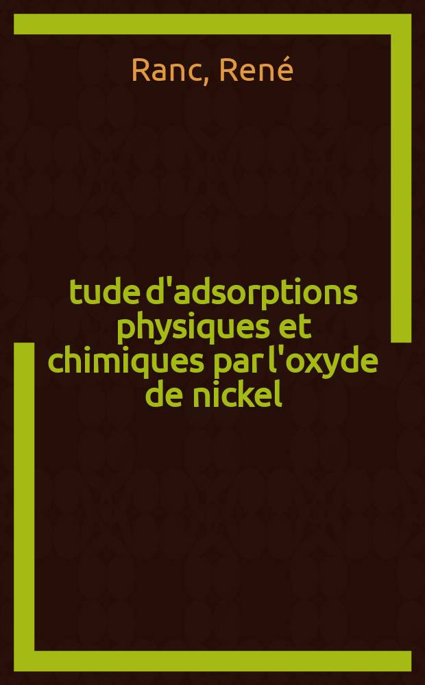 Étude d'adsorptions physiques et chimiques par l'oxyde de nickel: Mécanisme de l'oxydation de l'oxyde de carbone au contact de l'oxide de nickel: 1-re thèse; Proposition données par la Faculté: 2-e thèse: Thèses présentées à la Faculté des sciences de l'Univ. de Lyon ... / par René Ranc ..