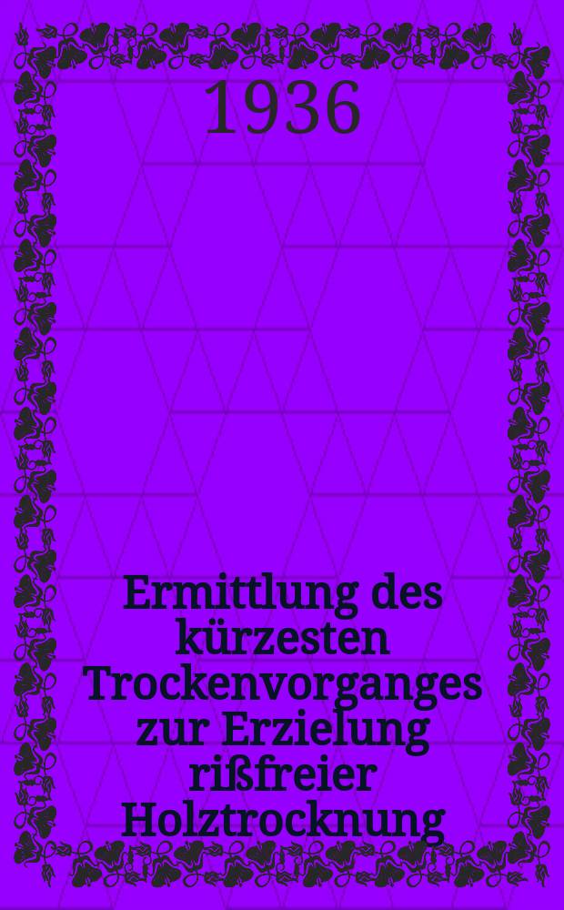 Ermittlung des kürzesten Trockenvorganges zur Erzielung rißfreier Holztrocknung : Von der Technischen Hochschule zu Darmstadt zur Erlangung der Würde eines Dr-Ing. genehmigte Diss